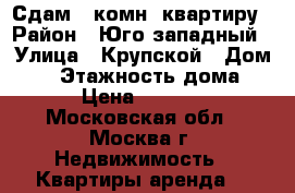 Сдам 4 комн. квартиру › Район ­ Юго-западный › Улица ­ Крупской › Дом ­ 3 › Этажность дома ­ 8 › Цена ­ 80 000 - Московская обл., Москва г. Недвижимость » Квартиры аренда   